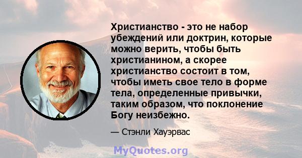 Христианство - это не набор убеждений или доктрин, которые можно верить, чтобы быть христианином, а скорее христианство состоит в том, чтобы иметь свое тело в форме тела, определенные привычки, таким образом, что