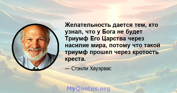 Желательность дается тем, кто узнал, что у Бога не будет Триумф Его Царства через насилие мира, потому что такой триумф прошел через кротость креста.