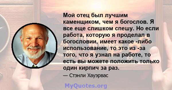 Мой отец был лучшим каменщиком, чем я богослов. Я все еще слишком спешу. Но если работа, которую я проделал в богословии, имеет какое -либо использование, то это из -за того, что я узнал на работе, то есть вы можете