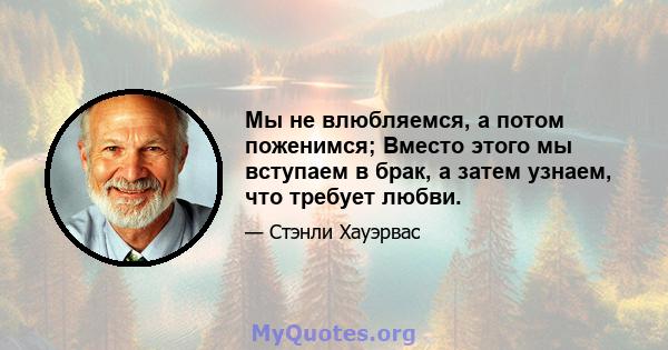 Мы не влюбляемся, а потом поженимся; Вместо этого мы вступаем в брак, а затем узнаем, что требует любви.