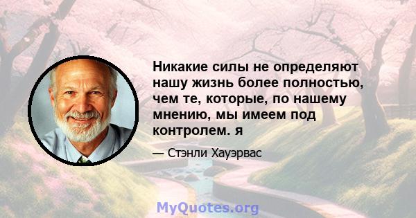 Никакие силы не определяют нашу жизнь более полностью, чем те, которые, по нашему мнению, мы имеем под контролем. я