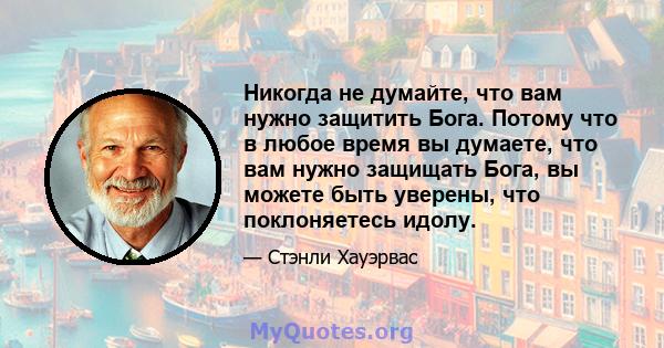 Никогда не думайте, что вам нужно защитить Бога. Потому что в любое время вы думаете, что вам нужно защищать Бога, вы можете быть уверены, что поклоняетесь идолу.