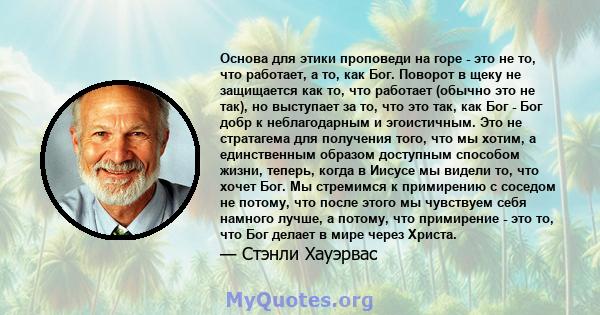 Основа для этики проповеди на горе - это не то, что работает, а то, как Бог. Поворот в щеку не защищается как то, что работает (обычно это не так), но выступает за то, что это так, как Бог - Бог добр к неблагодарным и