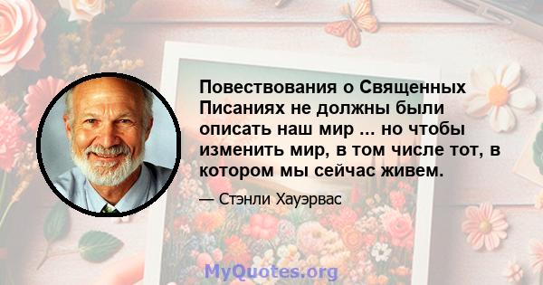 Повествования о Священных Писаниях не должны были описать наш мир ... но чтобы изменить мир, в том числе тот, в котором мы сейчас живем.