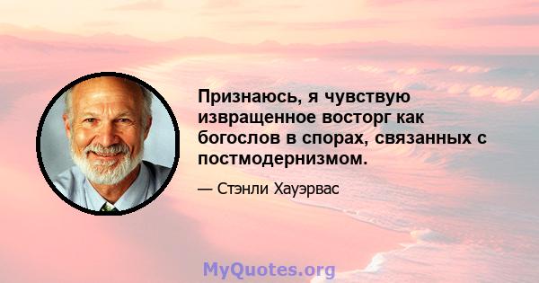 Признаюсь, я чувствую извращенное восторг как богослов в спорах, связанных с постмодернизмом.