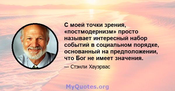 С моей точки зрения, «постмодернизм» просто называет интересный набор событий в социальном порядке, основанный на предположении, что Бог не имеет значения.