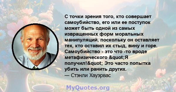 С точки зрения того, кто совершает самоубийство, его или ее поступок может быть одной из самых извращенных форм моральных манипуляций, поскольку он оставляет тех, кто оставил их стыд, вину и горе. Самоубийство - это что 