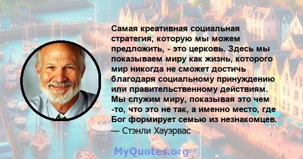 Самая креативная социальная стратегия, которую мы можем предложить, - это церковь. Здесь мы показываем миру как жизнь, которого мир никогда не сможет достичь благодаря социальному принуждению или правительственному