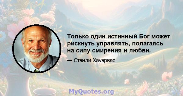 Только один истинный Бог может рискнуть управлять, полагаясь на силу смирения и любви.