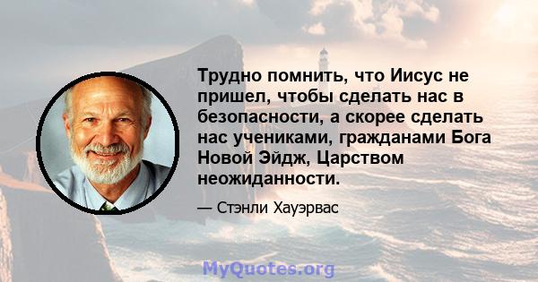 Трудно помнить, что Иисус не пришел, чтобы сделать нас в безопасности, а скорее сделать нас учениками, гражданами Бога Новой Эйдж, Царством неожиданности.