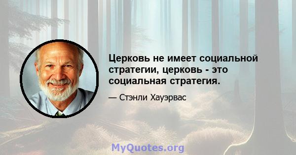 Церковь не имеет социальной стратегии, церковь - это социальная стратегия.