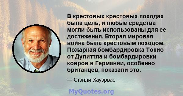 В крестовых крестовых походах была цель, и любые средства могли быть использованы для ее достижения. Вторая мировая война была крестовым походом. Пожарная бомбардировка Токио от Дулиттла и бомбардировки ковров в