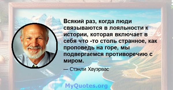 Всякий раз, когда люди связываются в лояльности к истории, которая включает в себя что -то столь странное, как проповедь на горе, мы подвергаемся противоречию с миром.