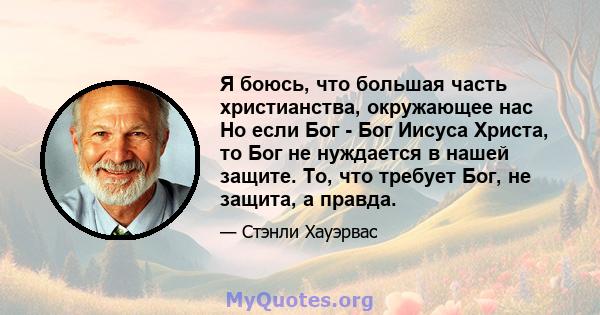 Я боюсь, что большая часть христианства, окружающее нас Но если Бог - Бог Иисуса Христа, то Бог не нуждается в нашей защите. То, что требует Бог, не защита, а правда.