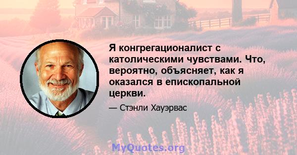 Я конгрегационалист с католическими чувствами. Что, вероятно, объясняет, как я оказался в епископальной церкви.