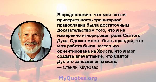 Я предположил, что моя четкая приверженность тринитарной православии была достаточным доказательством того, что я не намеренно игнорировал роль Святого Духа. Однако может быть правдой, что моя работа была настолько