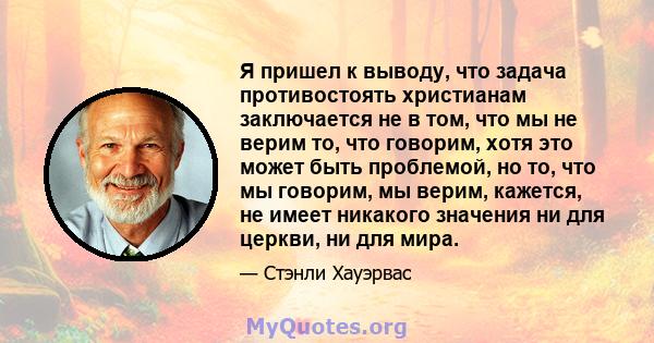 Я пришел к выводу, что задача противостоять христианам заключается не в том, что мы не верим то, что говорим, хотя это может быть проблемой, но то, что мы говорим, мы верим, кажется, не имеет никакого значения ни для