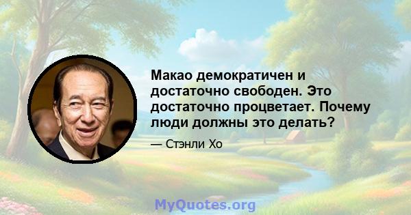 Макао демократичен и достаточно свободен. Это достаточно процветает. Почему люди должны это делать?