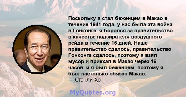 Поскольку я стал беженцем в Макао в течение 1941 года, у нас была эта война в Гонконге, я боролся за правительство в качестве надзирателя воздушного рейда в течение 15 дней. Наше правительство сдалось, правительство