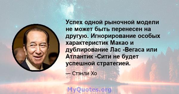 Успех одной рыночной модели не может быть перенесен на другую. Игнорирование особых характеристик Макао и дублирование Лас -Вегаса или Атлантик -Сити не будет успешной стратегией.