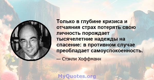 Только в глубине кризиса и отчаяния страх потерять свою личность порождает тысячелетние надежды на спасение: в противном случае преобладает самоуспокоенность.