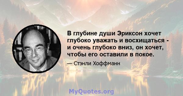 В глубине души Эриксон хочет глубоко уважать и восхищаться - и очень глубоко вниз, он хочет, чтобы его оставили в покое.