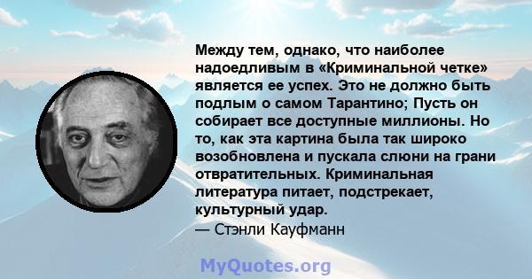 Между тем, однако, что наиболее надоедливым в «Криминальной четке» является ее успех. Это не должно быть подлым о самом Тарантино; Пусть он собирает все доступные миллионы. Но то, как эта картина была так широко