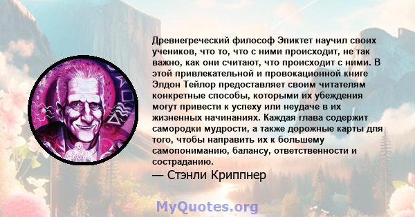 Древнегреческий философ Эпиктет научил своих учеников, что то, что с ними происходит, не так важно, как они считают, что происходит с ними. В этой привлекательной и провокационной книге Элдон Тейлор предоставляет своим