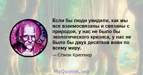 Если бы люди увидели, как мы все взаимосвязаны и связаны с природой, у нас не было бы экологического кризиса, у нас не было бы двух десятков войн по всему миру.