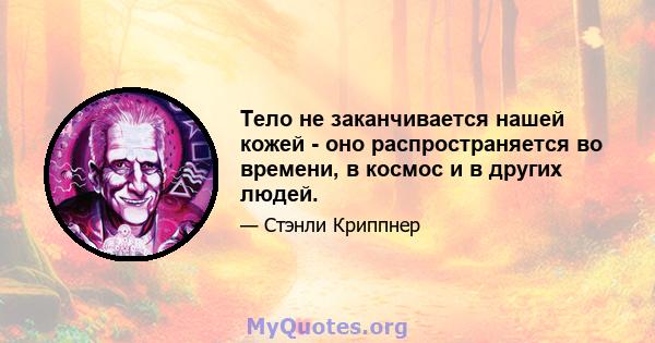 Тело не заканчивается нашей кожей - оно распространяется во времени, в космос и в других людей.