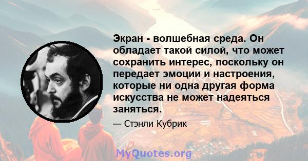 Экран - волшебная среда. Он обладает такой силой, что может сохранить интерес, поскольку он передает эмоции и настроения, которые ни одна другая форма искусства не может надеяться заняться.