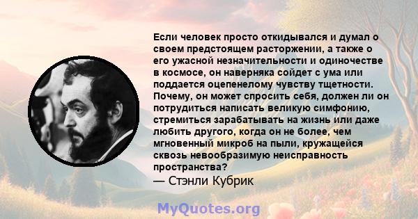 Если человек просто откидывался и думал о своем предстоящем расторжении, а также о его ужасной незначительности и одиночестве в космосе, он наверняка сойдет с ума или поддается оцепенелому чувству тщетности. Почему, он