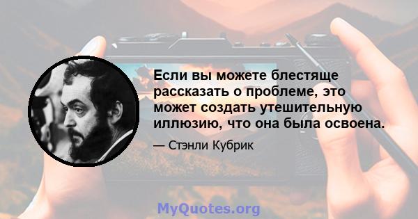 Если вы можете блестяще рассказать о проблеме, это может создать утешительную иллюзию, что она была освоена.