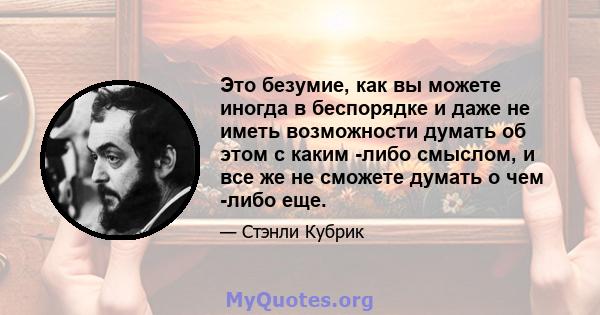 Это безумие, как вы можете иногда в беспорядке и даже не иметь возможности думать об этом с каким -либо смыслом, и все же не сможете думать о чем -либо еще.