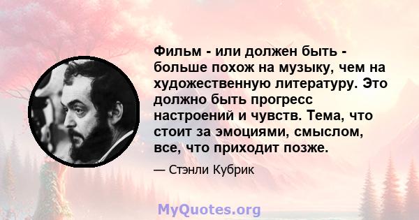 Фильм - или должен быть - больше похож на музыку, чем на художественную литературу. Это должно быть прогресс настроений и чувств. Тема, что стоит за эмоциями, смыслом, все, что приходит позже.