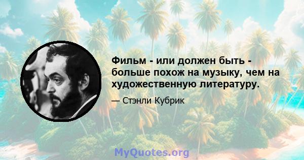 Фильм - или должен быть - больше похож на музыку, чем на художественную литературу.