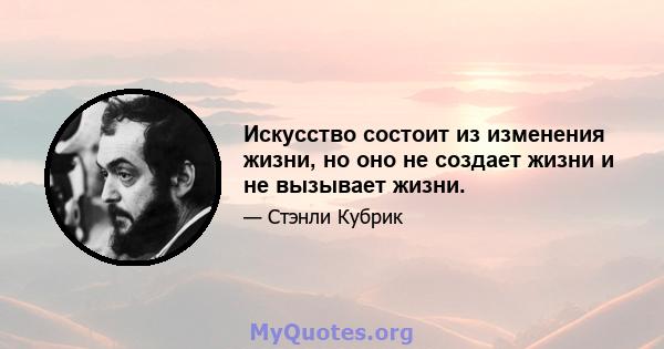 Искусство состоит из изменения жизни, но оно не создает жизни и не вызывает жизни.