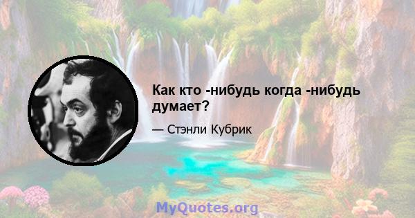 Как кто -нибудь когда -нибудь думает?