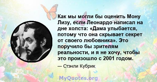 Как мы могли бы оценить Мону Лизу, если Леонардо написал на дне холста: «Дама улыбается, потому что она скрывает секрет от своего любовника». Это поручило бы зрителям реальности, и я не хочу, чтобы это произошло с 2001