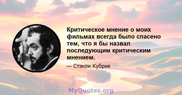 Критическое мнение о моих фильмах всегда было спасено тем, что я бы назвал последующим критическим мнением.