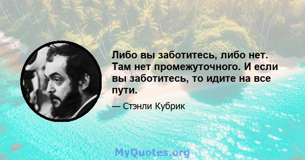 Либо вы заботитесь, либо нет. Там нет промежуточного. И если вы заботитесь, то идите на все пути.