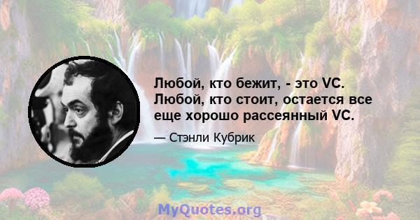 Любой, кто бежит, - это VC. Любой, кто стоит, остается все еще хорошо рассеянный VC.