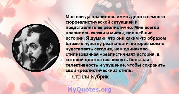 Мне всегда нравилось иметь дело с немного сюрреалистической ситуацией и представлять ее реалистично. Мне всегда нравились сказки и мифы, волшебные истории. Я думаю, что они каким -то образом ближе к чувству реальности,