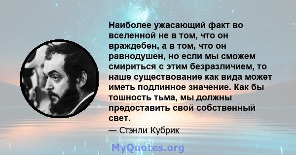 Наиболее ужасающий факт во вселенной не в том, что он враждебен, а в том, что он равнодушен, но если мы сможем смириться с этим безразличием, то наше существование как вида может иметь подлинное значение. Как бы