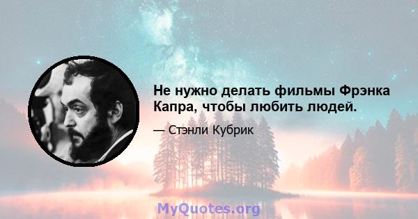 Не нужно делать фильмы Фрэнка Капра, чтобы любить людей.