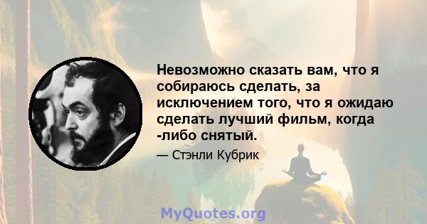 Невозможно сказать вам, что я собираюсь сделать, за исключением того, что я ожидаю сделать лучший фильм, когда -либо снятый.