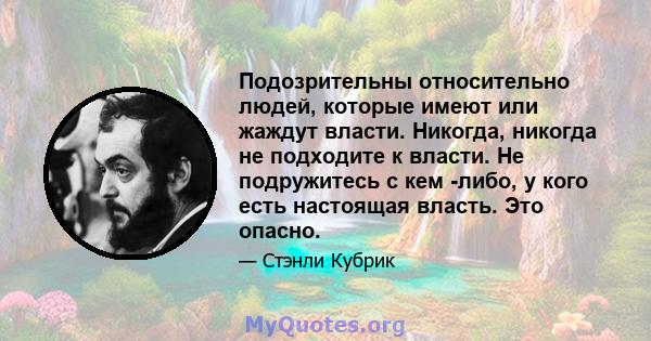 Подозрительны относительно людей, которые имеют или жаждут власти. Никогда, никогда не подходите к власти. Не подружитесь с кем -либо, у кого есть настоящая власть. Это опасно.