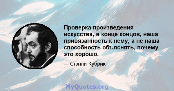 Проверка произведения искусства, в конце концов, наша привязанность к нему, а не наша способность объяснять, почему это хорошо.