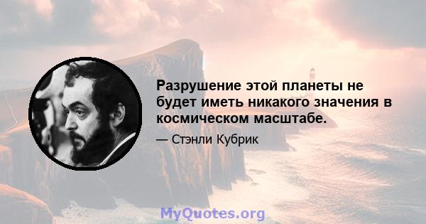 Разрушение этой планеты не будет иметь никакого значения в космическом масштабе.