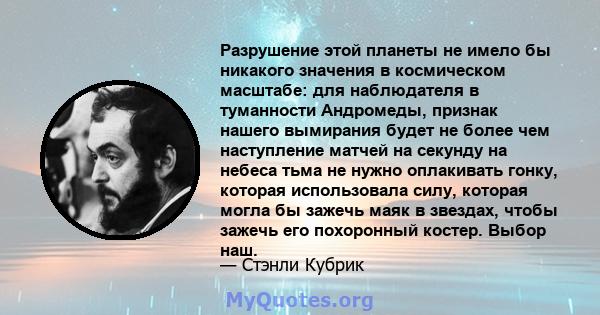 Разрушение этой планеты не имело бы никакого значения в космическом масштабе: для наблюдателя в туманности Андромеды, признак нашего вымирания будет не более чем наступление матчей на секунду на небеса тьма не нужно